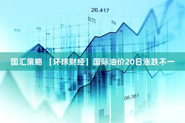 国汇策略 【环球财经】国际油价20日涨跌不一