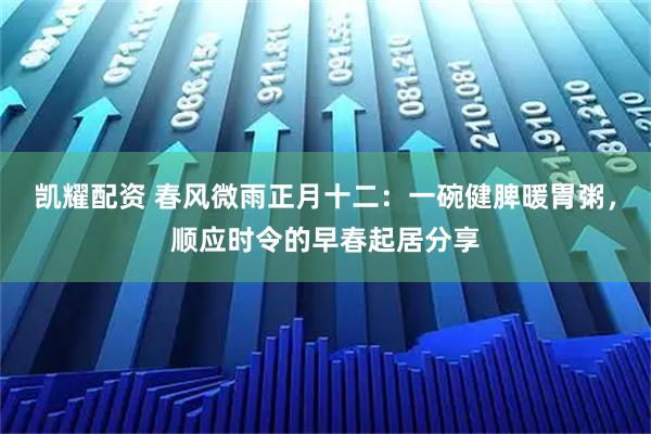凯耀配资 春风微雨正月十二：一碗健脾暖胃粥，顺应时令的早春起居分享