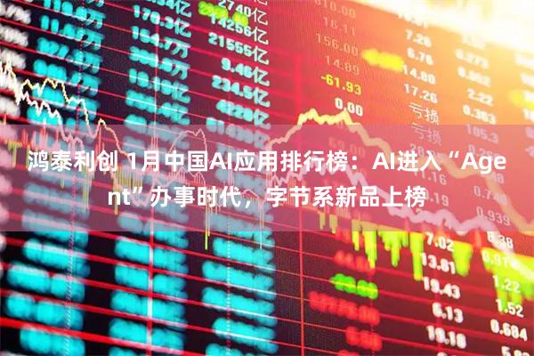 鸿泰利创 1月中国AI应用排行榜：AI进入“Agent”办事时代，字节系新品上榜