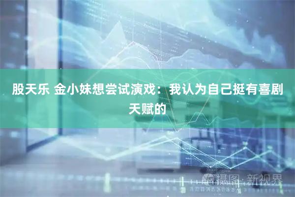 股天乐 金小妹想尝试演戏：我认为自己挺有喜剧天赋的
