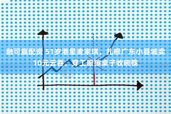 融可赢配资 51岁港星麦家琪，扎根广东小县城卖10元云吞，穿工服擦桌子收碗筷