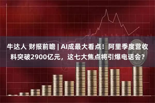 牛达人 财报前瞻 | AI成最大看点！阿里季度营收料突破2900亿元，这七大焦点将引爆电话会？