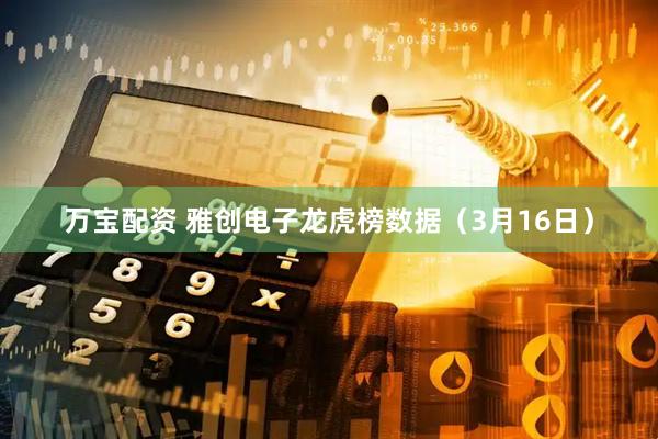 万宝配资 雅创电子龙虎榜数据（3月16日）