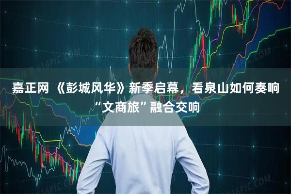 嘉正网 《彭城风华》新季启幕，看泉山如何奏响“文商旅”融合交响