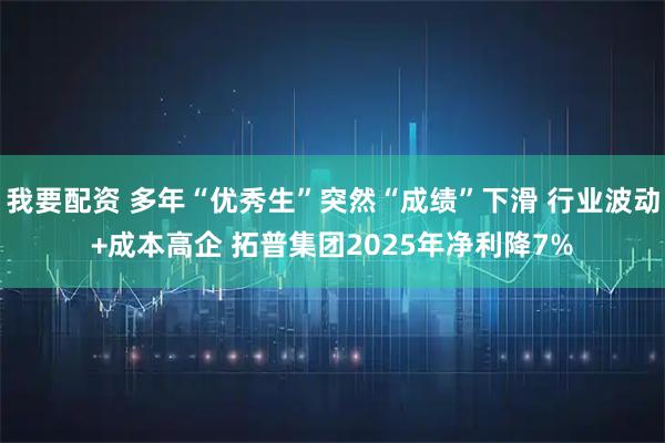 我要配资 多年“优秀生”突然“成绩”下滑 行业波动+成本高企 拓普集团2025年净利降7%