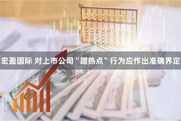 宏盈国际 对上市公司“蹭热点”行为应作出准确界定