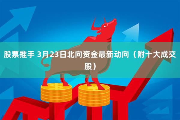 股票推手 3月23日北向资金最新动向（附十大成交股）