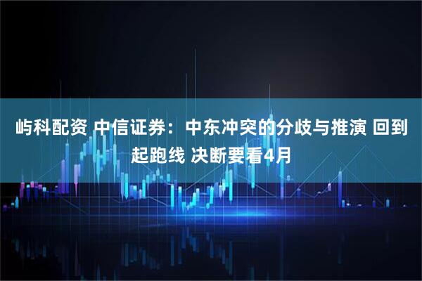 屿科配资 中信证券：中东冲突的分歧与推演 回到起跑线 决断要看4月