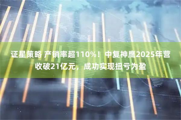 证星策略 产销率超110%！中复神鹰2025年营收破21亿元，成功实现扭亏为盈