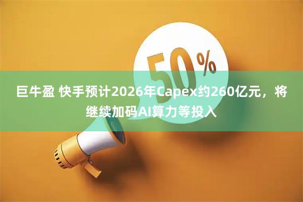 巨牛盈 快手预计2026年Capex约260亿元，将继续加码AI算力等投入