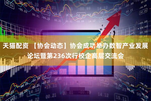 天猫配资 【协会动态】协会成功举办数智产业发展论坛暨第236次行校企高层交流会