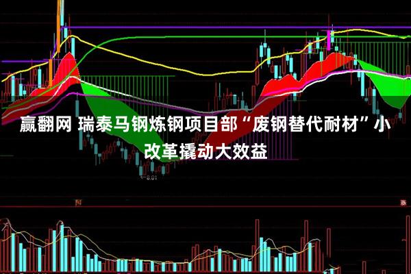 赢翻网 瑞泰马钢炼钢项目部“废钢替代耐材”小改革撬动大效益