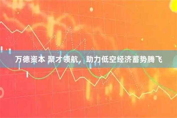 万德资本 聚才领航，助力低空经济蓄势腾飞