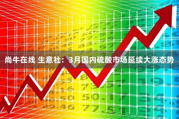 尚牛在线 生意社：3月国内硫酸市场延续大涨态势