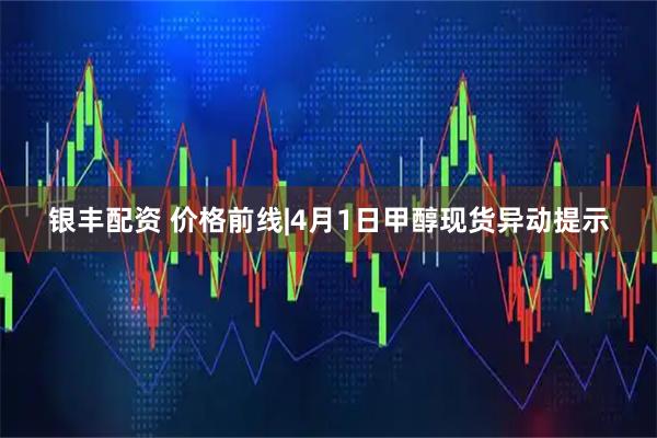 银丰配资 价格前线|4月1日甲醇现货异动提示