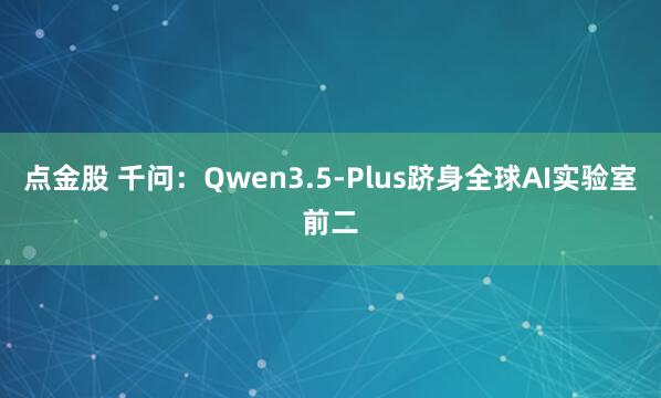 点金股 千问：Qwen3.5-Plus跻身全球AI实验室前二