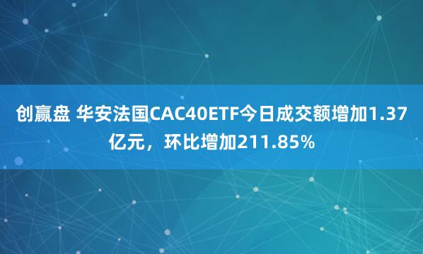 创赢盘 华安法国CAC40ETF今日成交额增加1.37亿元，环比增加211.85%