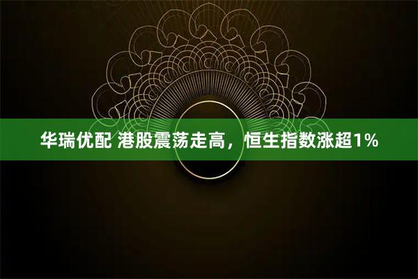 华瑞优配 港股震荡走高，恒生指数涨超1%