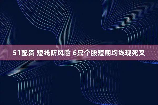 51配资 短线防风险 6只个股短期均线现死叉