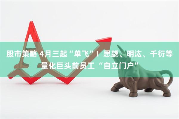 股市策略 4月三起“单飞”！思勰、明汯、千衍等量化巨头前员工 “自立门户”
