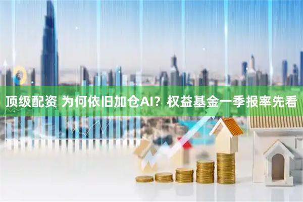 顶级配资 为何依旧加仓AI？权益基金一季报率先看