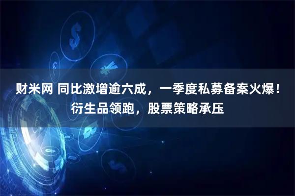 财米网 同比激增逾六成，一季度私募备案火爆！衍生品领跑，股票策略承压