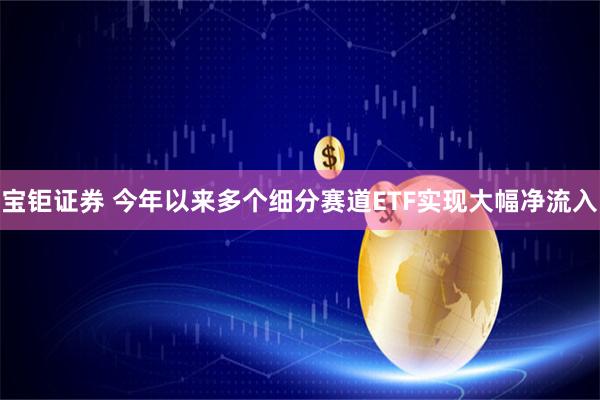 宝钜证券 今年以来多个细分赛道ETF实现大幅净流入