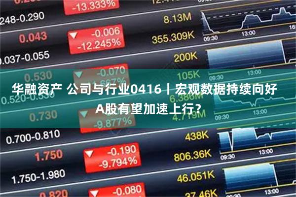 华融资产 公司与行业0416丨宏观数据持续向好  A股有望加速上行？