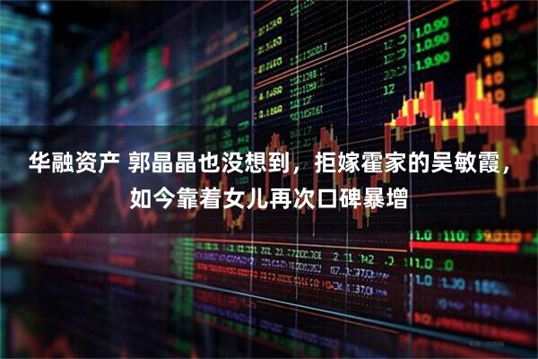 华融资产 郭晶晶也没想到，拒嫁霍家的吴敏霞，如今靠着女儿再次口碑暴增