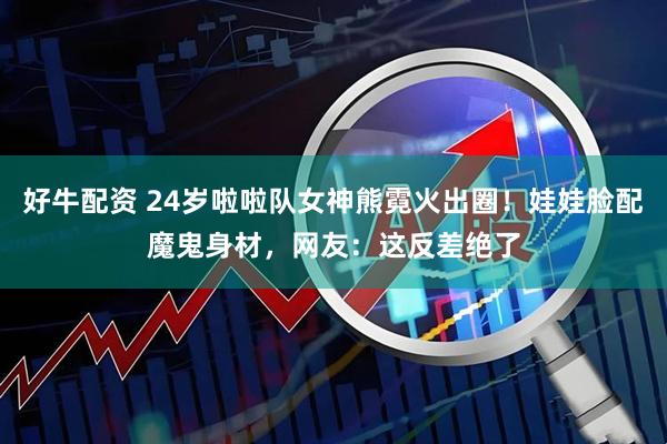好牛配资 24岁啦啦队女神熊霓火出圈！娃娃脸配魔鬼身材，网友：这反差绝了
