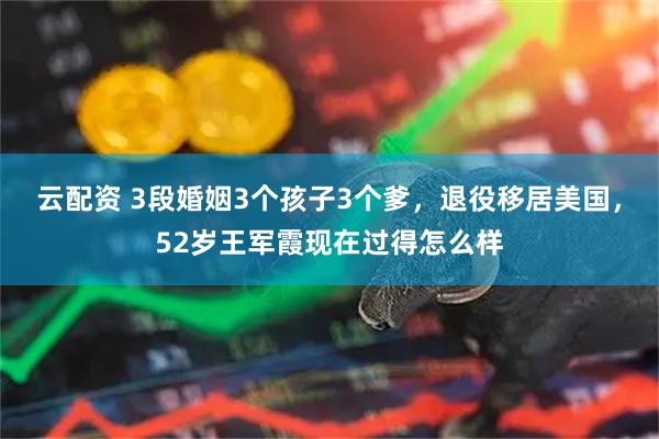 云配资 3段婚姻3个孩子3个爹，退役移居美国，52岁王军霞现在过得怎么样
