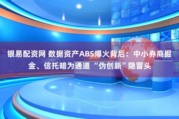 银易配资网 数据资产ABS爆火背后：中小券商掘金、信托暗为通道 “伪创新”隐冒头