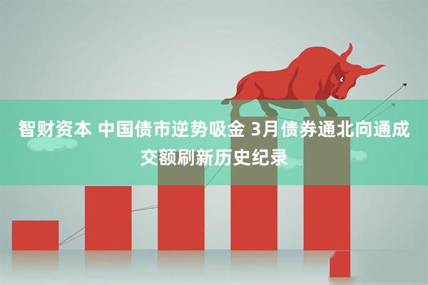 智财资本 中国债市逆势吸金 3月债券通北向通成交额刷新历史纪录