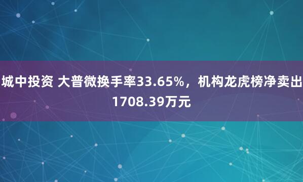 城中投资 大普微换手率33.65%，机构龙虎榜净卖出1708.39万元