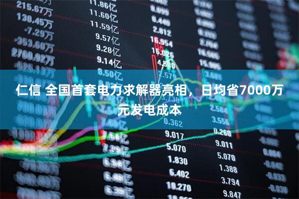 仁信 全国首套电力求解器亮相，日均省7000万元发电成本
