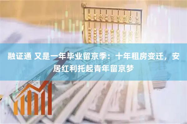 融证通 又是一年毕业留京季：十年租房变迁，安居红利托起青年留京梦