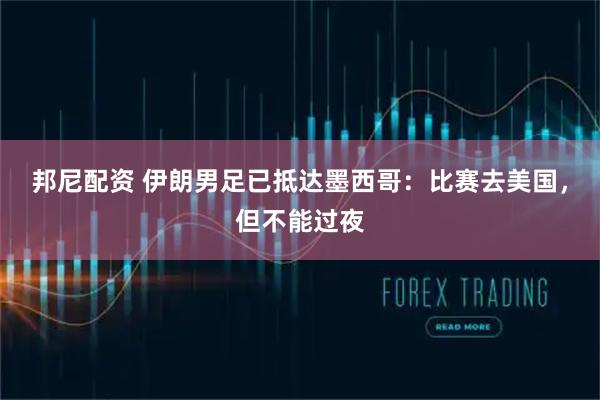 邦尼配资 伊朗男足已抵达墨西哥：比赛去美国，但不能过夜