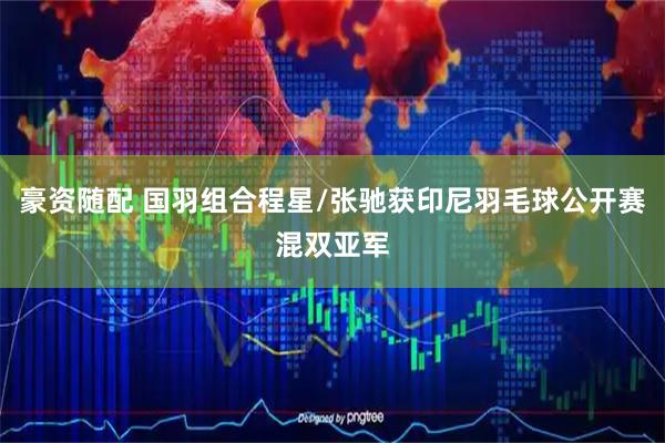 豪资随配 国羽组合程星/张驰获印尼羽毛球公开赛混双亚军