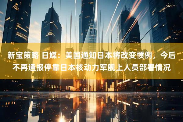 新宝策略 日媒：美国通知日本将改变惯例，今后不再通报停靠日本核动力军舰上人员部署情况