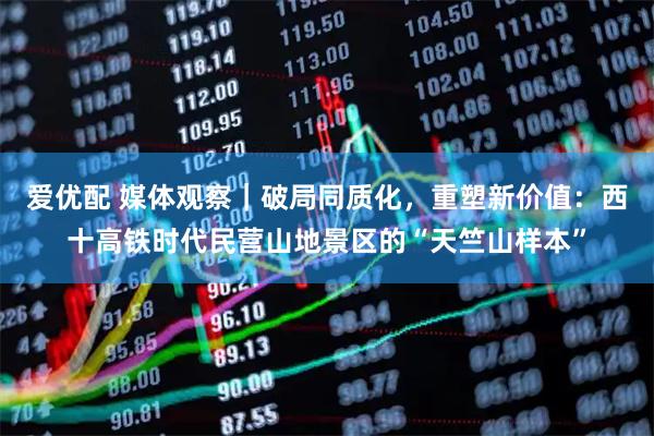 爱优配 媒体观察｜破局同质化，重塑新价值：西十高铁时代民营山地景区的“天竺山样本”