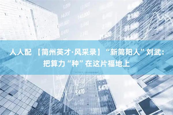 人人配 【简州英才·风采录】“新简阳人”刘武：把算力“种”在这片福地上