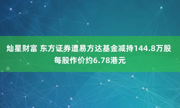 灿星财富 东方证券遭易方达基金减持144.8万股 每股作价约6.78港元