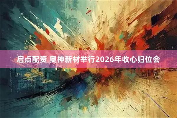启点配资 奥神新材举行2026年收心归位会