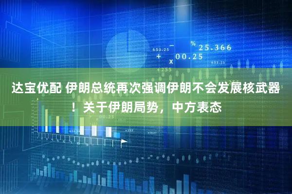 达宝优配 伊朗总统再次强调伊朗不会发展核武器！关于伊朗局势，中方表态