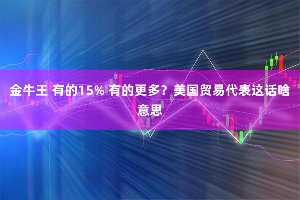 金牛王 有的15% 有的更多？美国贸易代表这话啥意思
