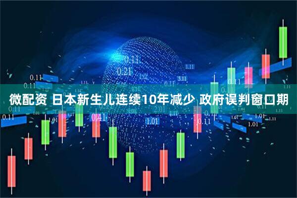 微配资 日本新生儿连续10年减少 政府误判窗口期