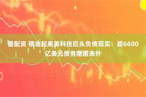 盈配资 穆迪起底美科技巨头负债现实：超6600亿美元债务隐匿表外