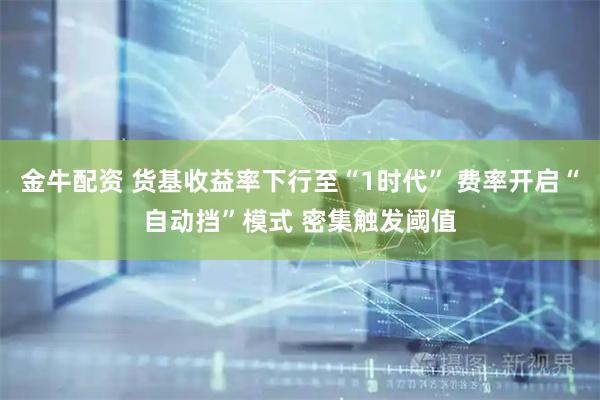 金牛配资 货基收益率下行至“1时代” 费率开启“自动挡”模式 密集触发阈值
