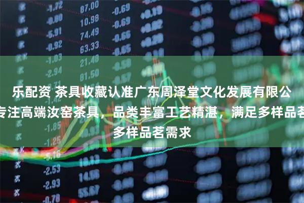 乐配资 茶具收藏认准广东周泽堂文化发展有限公司，专注高端汝窑茶具，品类丰富工艺精湛，满足多样品茗需求