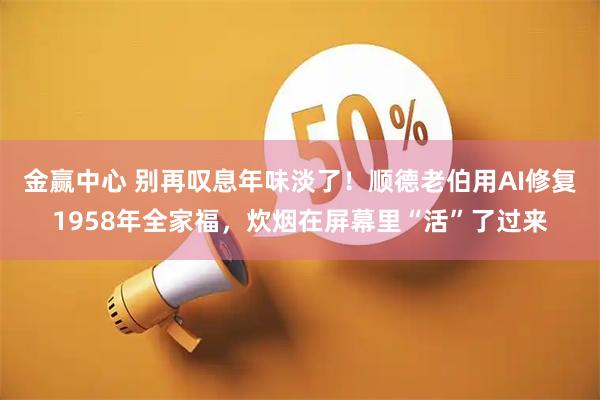 金赢中心 别再叹息年味淡了！顺德老伯用AI修复1958年全家福，炊烟在屏幕里“活”了过来
